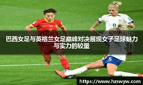 巴西女足与英格兰女足巅峰对决展现女子足球魅力与实力的较量