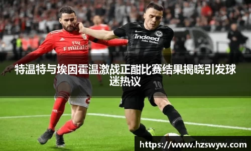 特温特与埃因霍温激战正酣比赛结果揭晓引发球迷热议